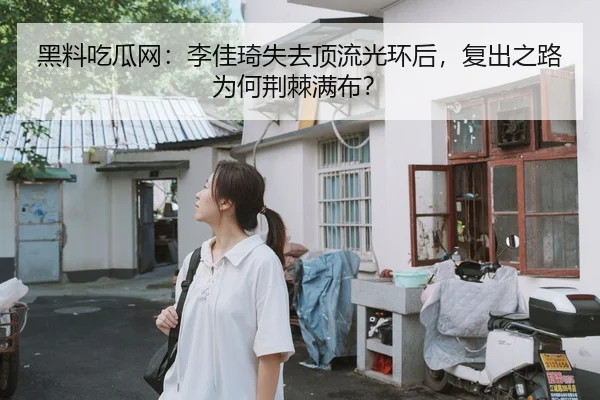 黑料吃瓜网：李佳琦失去顶流光环后，复出之路为何荆棘满布？